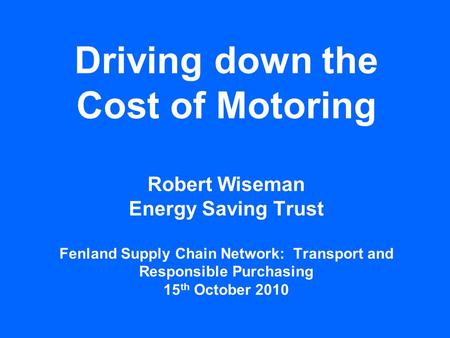 Driving down the Cost of Motoring Robert Wiseman Energy Saving Trust Fenland Supply Chain Network: Transport and Responsible Purchasing 15 th October 2010.