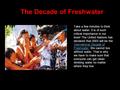 The Decade of Freshwater Take a few minutes to think about water. It is of such critical importance in our lives! The United Nations has declared that.