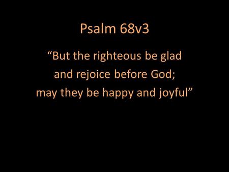 Psalm 68v3 “But the righteous be glad and rejoice before God; may they be happy and joyful”