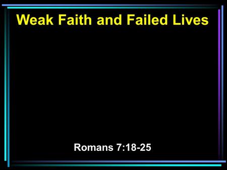 Weak Faith and Failed Lives Romans 7:18-25. 18 For I know that in me (that is, in my flesh) nothing good dwells; for to will is present with me, but how.