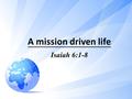 A mission driven life Isaiah 6:1-8. A mission driven life is: A life chosen by the grace of God, for the sake of revealing His abundant grace for mankind,