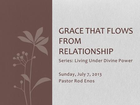 Series: Living Under Divine Power Sunday, July 7, 2013 Pastor Rod Enos GRACE THAT FLOWS FROM RELATIONSHIP.