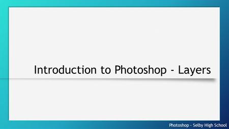 Photoshop – Selby High School Introduction to Photoshop - Layers.