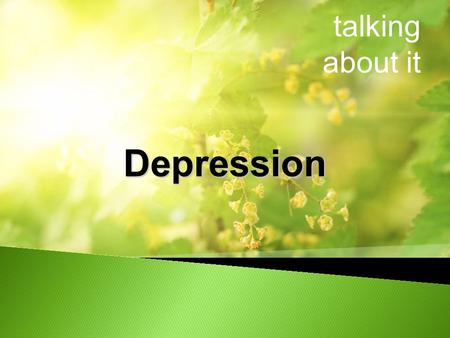 Talking about it Depression. What is Depression Who is affected Risk factors for Depression Signs and Symptoms Treatments The lived experience of Depression.