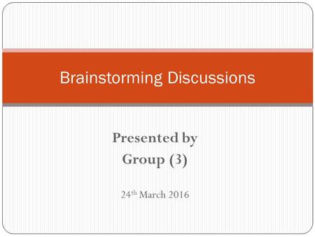 Presented by Group (3) 24 th March 2016 Brainstorming Discussions.