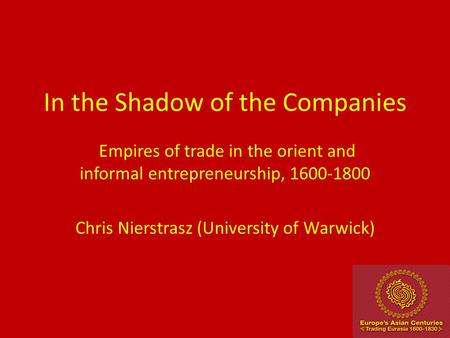 In the Shadow of the Companies Empires of trade in the orient and informal entrepreneurship, 1600-1800 Chris Nierstrasz (University of Warwick)