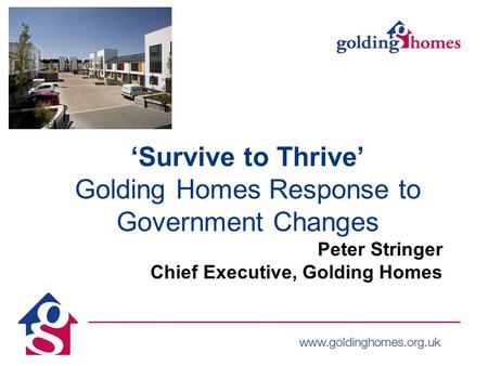 ‘Survive to Thrive’ Golding Homes Response to Government Changes Peter Stringer Chief Executive, Golding Homes.