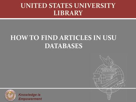 Knowledge is Empowerment UNITED STATES UNIVERSITY LIBRARY HOW TO FIND ARTICLES IN USU DATABASES.