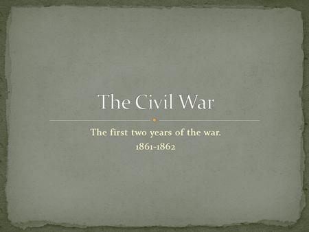 The first two years of the war. 1861-1862. Confederate batteries opened fire on Fort Sumter in Charleston harbor 4/12/1861.