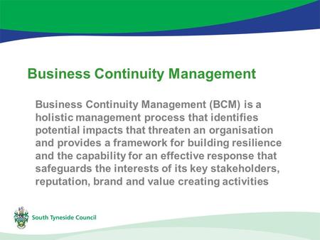 Business Continuity Management Business Continuity Management (BCM) is a holistic management process that identifies potential impacts that threaten an.