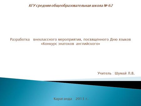 КГУ средняя общеобразовательная школа № 62 Разработка внеклассного мероприятия, посвящённого Дню языков «Конкурс знатоков английского» Учитель : Шумай.