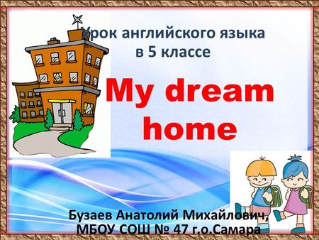 Урок английского языка в 5 классе My dream home Бузаев Анатолий Михайлович, МБОУ СОШ № 47 г.о.Самара.