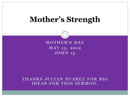 MOTHER’S DAY MAY 13, 2012 JOHN 15 THANKS JULIAN SUAREZ FOR BIG IDEAS FOR THIS SERMON. Mother’s Strength.