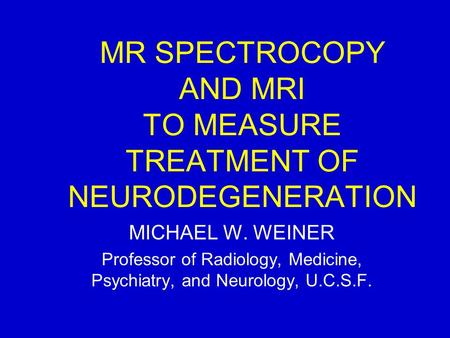 MR SPECTROCOPY AND MRI TO MEASURE TREATMENT OF NEURODEGENERATION MICHAEL W. WEINER Professor of Radiology, Medicine, Psychiatry, and Neurology, U.C.S.F.