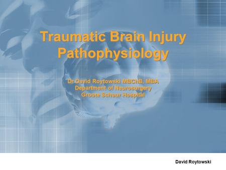 David Roytowski Traumatic Brain Injury Pathophysiology Dr David Roytowski MBChB, MBA Department of Neurosurgery Groote Schuur Hospital.