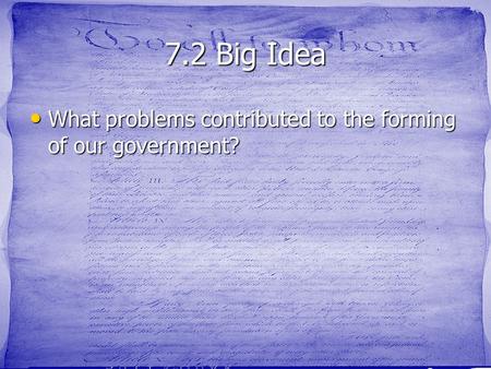 7.2 Big Idea What problems contributed to the forming of our government? What problems contributed to the forming of our government?