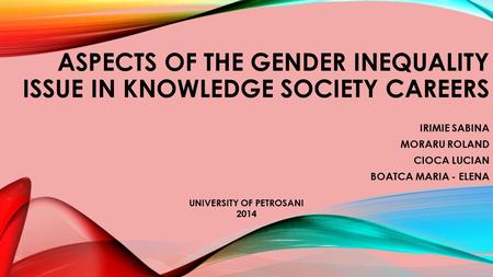 ASPECTS OF THE GENDER INEQUALITY ISSUE IN KNOWLEDGE SOCIETY CAREERS IRIMIE SABINA MORARU ROLAND CIOCA LUCIAN BOATCA MARIA - ELENA UNIVERSITY OF PETROSANI.