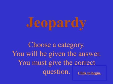 Choose a category. You will be given the answer. You must give the correct question. Click to begin. Jeopardy.