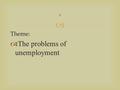  Theme:  The problems of unemployment s. Unemployment - a phenomenon that is organically linked with the labor mark.According to the International Labour.