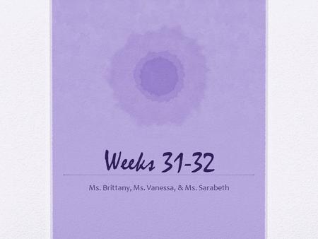 Weeks 31-32 Ms. Brittany, Ms. Vanessa, & Ms. Sarabeth.