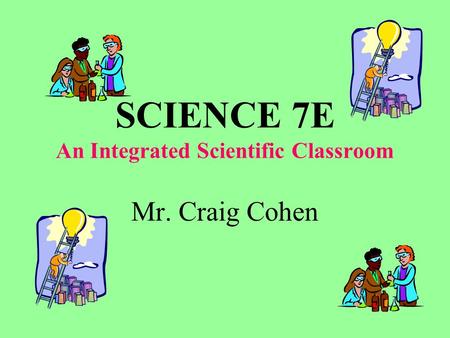 SCIENCE 7E An Integrated Scientific Classroom Mr. Craig Cohen.