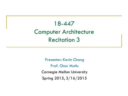 18-447 Computer Architecture Recitation 3 Presenter: Kevin Chang Prof. Onur Mutlu Carnegie Mellon University Spring 2015, 3/16/2015.