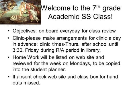 Welcome to the 7 th grade Academic SS Class! Objectives: on board everyday for class review Clinic-please make arrangements for clinic a day in advance: