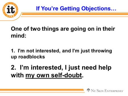 One of two things are going on in their mind: 1. I’m not interested, and I’m just throwing up roadblocks 2. I’m interested, I just need help with my own.