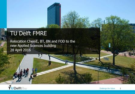 1 Challenge the future TU Delft FMRE Relocation ChemE, BT, BN and FOD to the new Applied Sciences building 28 April 2016.