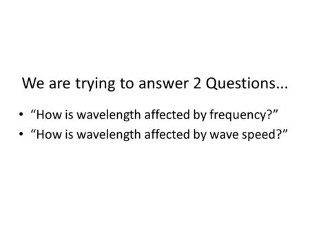 We are trying to answer 2 Questions... “How is wavelength affected by frequency?” “How is wavelength affected by wave speed?”