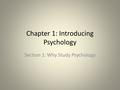 Chapter 1: Introducing Psychology Section 1: Why Study Psychology.