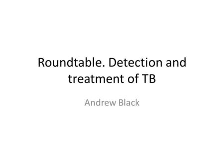 Roundtable. Detection and treatment of TB Andrew Black.