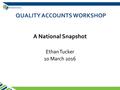 QUALITY ACCOUNTS WORKSHOP A National Snapshot Ethan Tucker 10 March 2016.