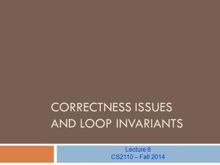 CORRECTNESS ISSUES AND LOOP INVARIANTS Lecture 8 CS2110 – Fall 2014.