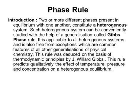 Phase Rule Introduction : Two or more different phases present in equilibrium with one another, constitute a heterogenous system. Such heterogenous system.