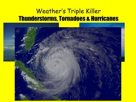 Weather’s Triple Killer Thunderstorms, Tornadoes & Hurricanes.