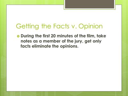 Getting the Facts v. Opinion  During the first 20 minutes of the film, take notes as a member of the jury, get only facts eliminate the opinions.