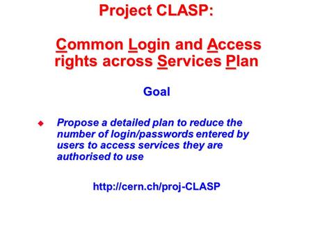 Project CLASP: Common Login and Access rights across Services Plan Goal  Propose a detailed plan to reduce the number of login/passwords entered by users.