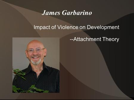 James Garbarino Impact of Violence on Development --Attachment Theory.