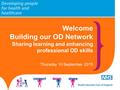 Welcome Building our OD Network Sharing learning and enhancing professional OD skills Thursday 10 September 2015.