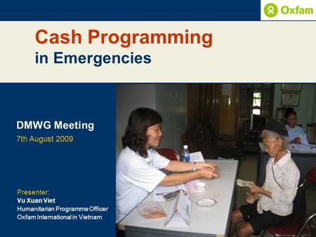 Cash Programming in Emergencies DMWG Meeting 7th August 2009 Presenter: Vu Xuan Viet Humanitarian Programme Officer Oxfam International in Vietnam.