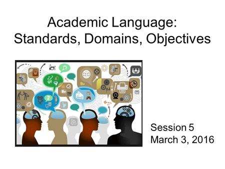 Academic Language: Standards, Domains, Objectives Session 5 March 3, 2016.