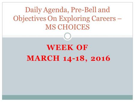 WEEK OF MARCH 14-18, 2016 Daily Agenda, Pre-Bell and Objectives On Exploring Careers – MS CHOICES.