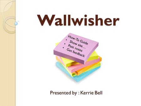 Wallwisher Presented by : Kerrie Bell How-To Guide Show site… Post notes Get feedback.