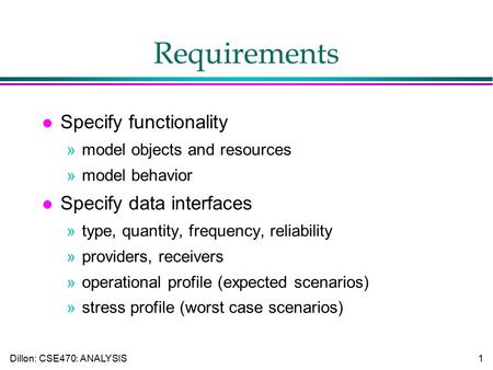 Dillon: CSE470: ANALYSIS1 Requirements l Specify functionality »model objects and resources »model behavior l Specify data interfaces »type, quantity,