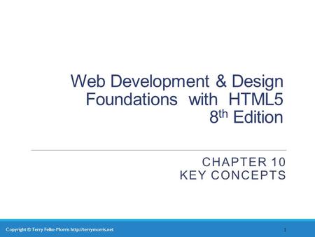 Copyright © Terry Felke-Morris  Web Development & Design Foundations with HTML5 8 th Edition CHAPTER 10 KEY CONCEPTS 1.