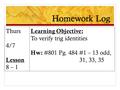 Homework Log Thurs 4/7 Lesson 8 – 1 Learning Objective: To verify trig identities Hw: #801 Pg. 484 #1 – 13 odd, 31, 33, 35.