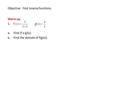 Objective: Find inverse functions. Warm up 1. a.Find (f o g)(x). b.Find the domain of f(g(x)).