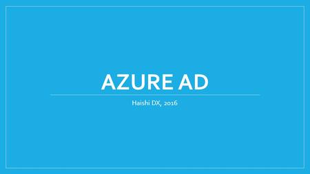 AZURE AD Haishi DX, 2016. Agenda Basic concepts Exercise 1: Creating a new Azure AD tenant and a new user Exercise 2: Enable web app Azure AD authentication.