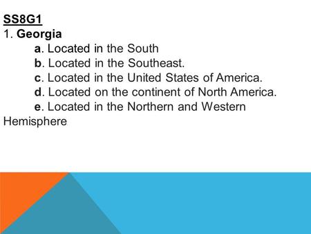 SS8G1 1. Georgia a. Located in the South b. Located in the Southeast. c. Located in the United States of America. d. Located on the continent of North.